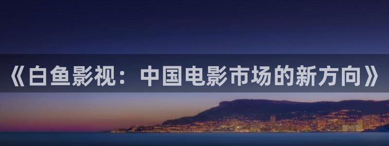 电视剧 黑蚂蚁：《白鱼影视：中国电影市场的新方向》