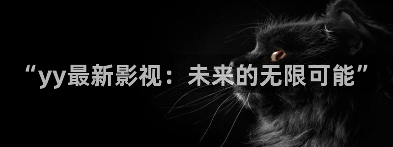黑蚂蚁影视院：“yy最新影视：未来的无限可能”